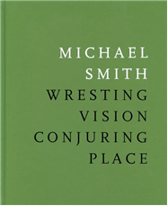 Michael Smith: Wresting Vision, Conjuring Place Essay by James D. Campbell